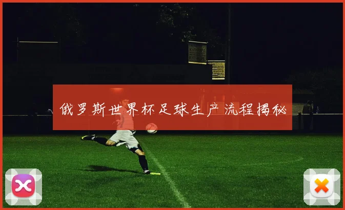 俄罗斯世界杯足球生产流程揭秘