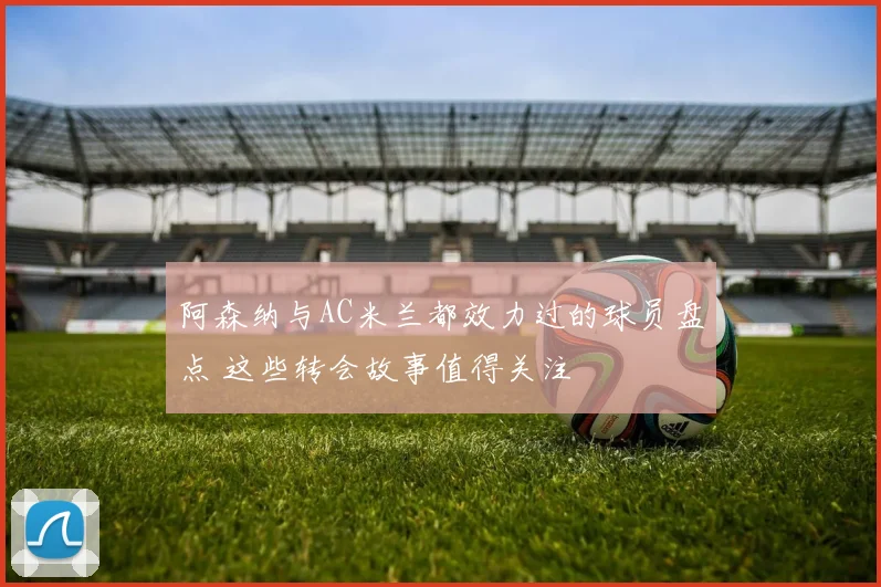 阿森纳与AC米兰都效力过的球员盘点 这些转会故事值得关注