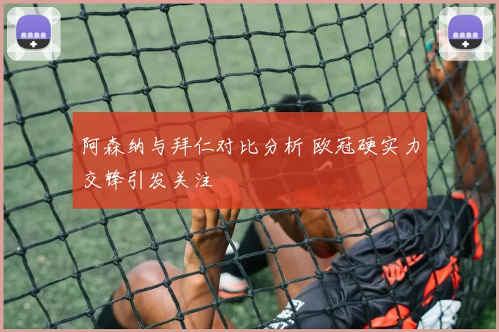 阿森纳与拜仁对比分析 欧冠硬实力交锋引发关注