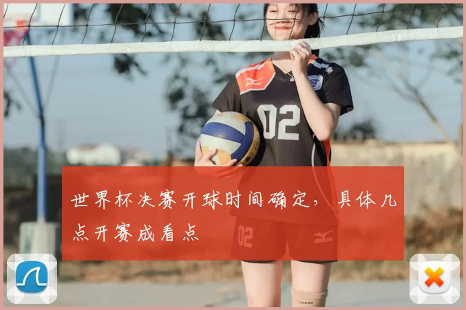 世界杯决赛开球时间确定,具体几点开赛成看点