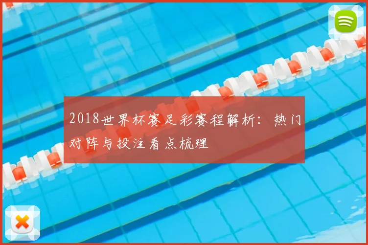 2018世界杯赛足彩赛程解析：热门对阵与投注看点梳理