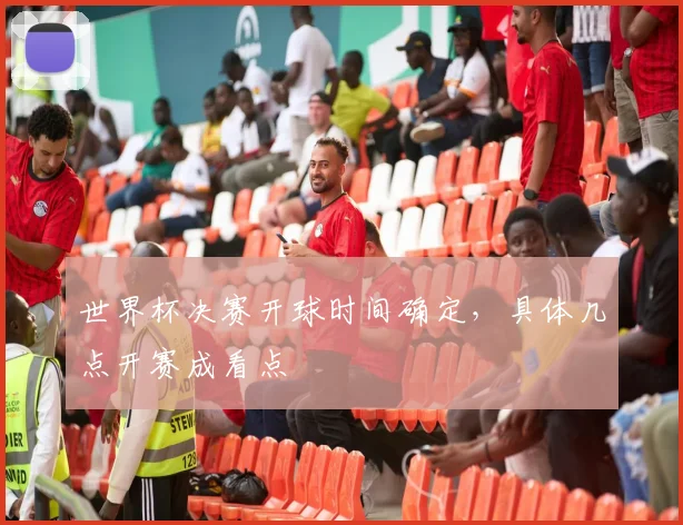 世界杯决赛开球时间确定，具体几点开赛成看点