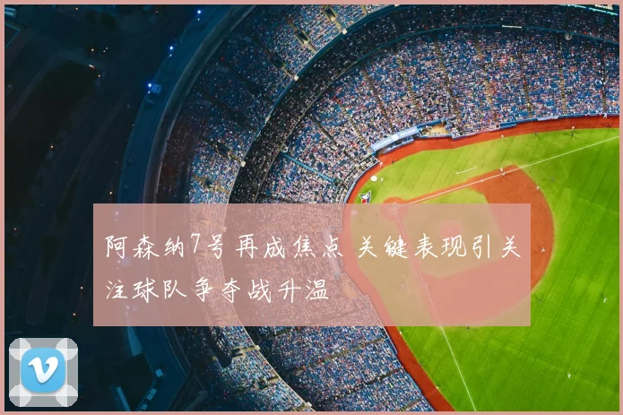 阿森纳7号再成焦点 关键表现引关注球队争夺战升温