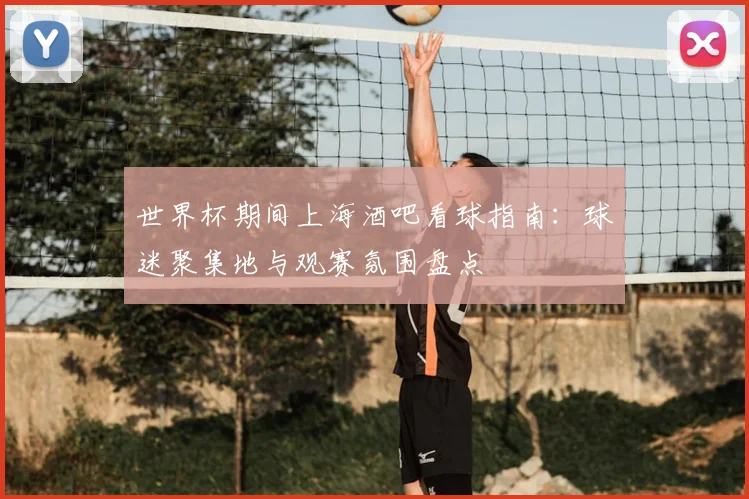 世界杯期间上海酒吧看球指南：球迷聚集地与观赛氛围盘点