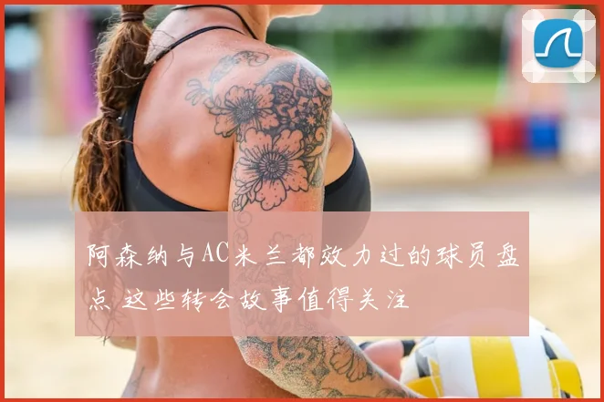 阿森纳与AC米兰都效力过的球员盘点 这些转会故事值得关注