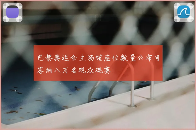 巴黎奥运会主场馆座位数量公布可容纳八万名观众观赛