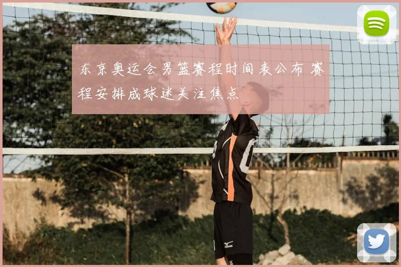 东京奥运会男篮赛程时间表公布 赛程安排成球迷关注焦点
