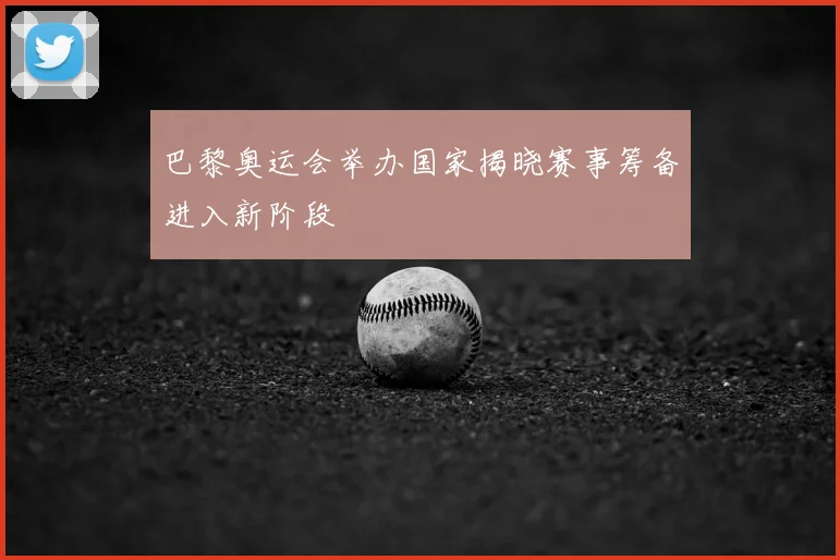巴黎奥运会举办国家揭晓赛事筹备进入新阶段