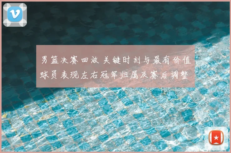 男篮决赛回放 关键时刻与最有价值球员表现左右冠军归属及赛后调整