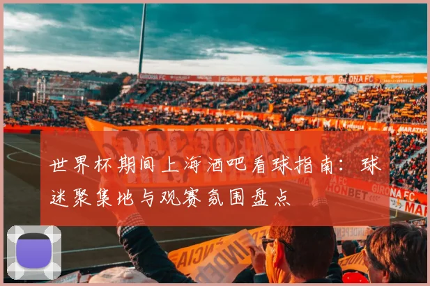 世界杯期间上海酒吧看球指南：球迷聚集地与观赛氛围盘点