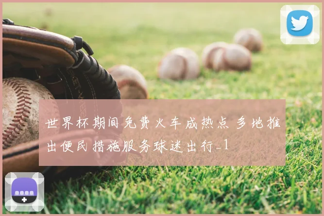 世界杯期间免费火车成热点 多地推出便民措施服务球迷出行_1