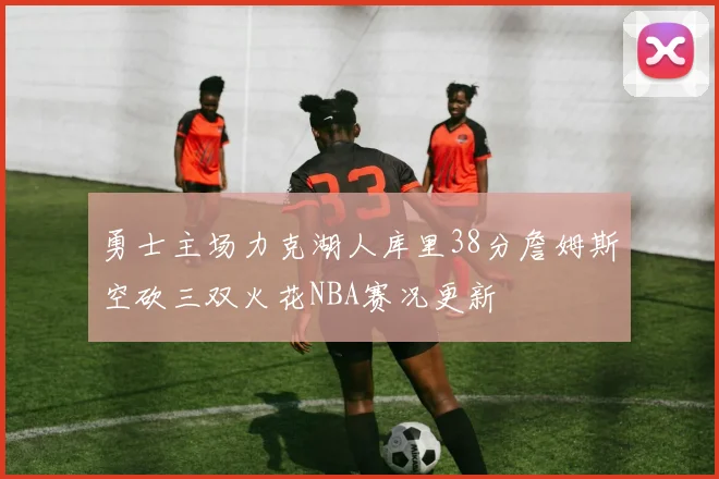 勇士主场力克湖人库里38分詹姆斯空砍三双火花NBA赛况更新