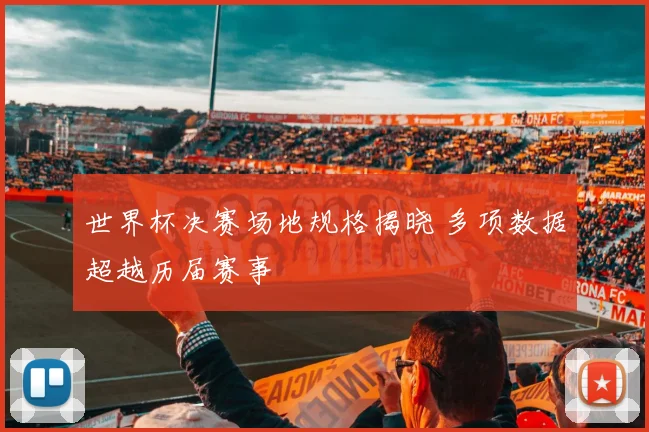 世界杯决赛场地规格揭晓 多项数据超越历届赛事