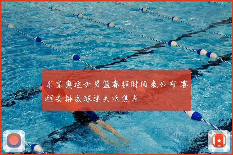 东京奥运会男篮赛程时间表公布 赛程安排成球迷关注焦点