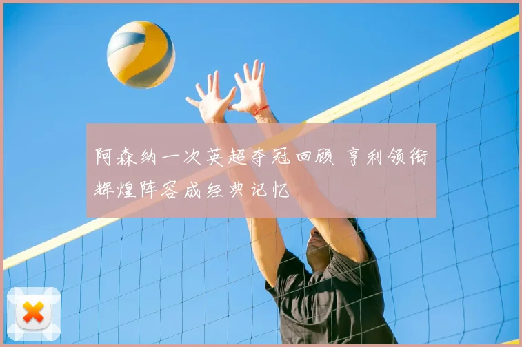 阿森纳一次英超夺冠回顾 亨利领衔辉煌阵容成经典记忆