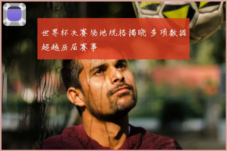 世界杯决赛场地规格揭晓 多项数据超越历届赛事