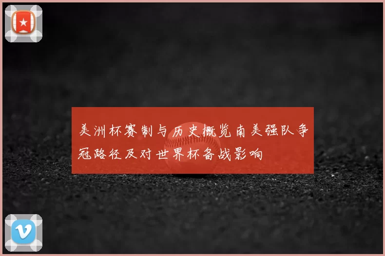 美洲杯赛制与历史概览南美强队争冠路径及对世界杯备战影响