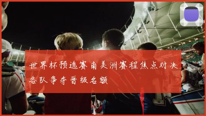 世界杯预选赛南美洲赛程焦点对决各队争夺晋级名额