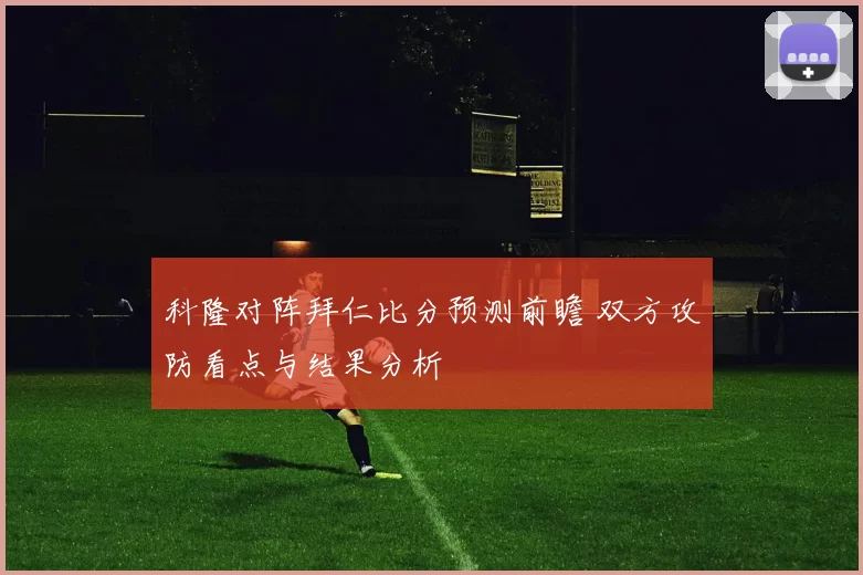 科隆对阵拜仁比分预测前瞻 双方攻防看点与结果分析
