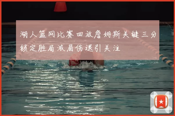 湖人篮网比赛回放詹姆斯关键三分锁定胜局浓眉伤退引关注