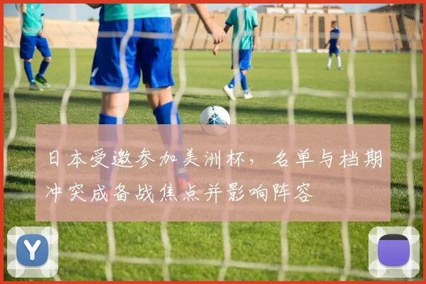 日本受邀参加美洲杯，名单与档期冲突成备战焦点并影响阵容