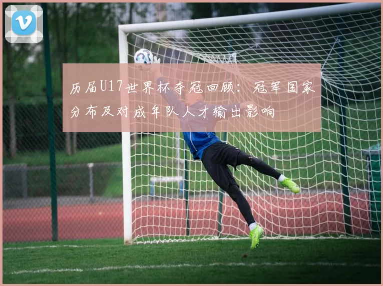 历届U17世界杯夺冠回顾：冠军国家分布及对成年队人才输出影响
