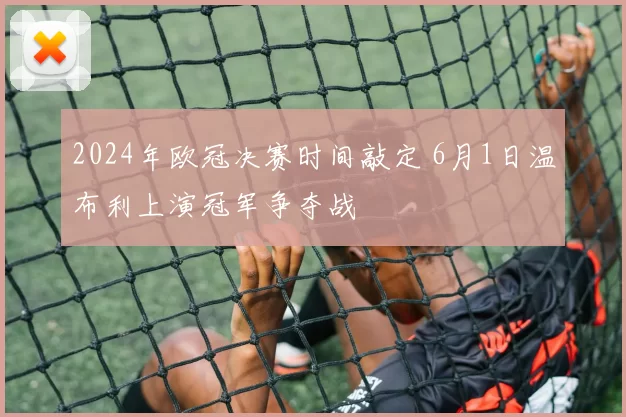 2024年欧冠决赛时间敲定 6月1日温布利上演冠军争夺战