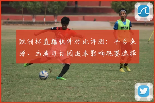 欧洲杯直播软件对比评测：平台来源、画质与订阅成本影响观赛选择