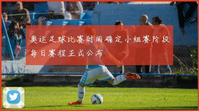 奥运足球比赛时间确定小组赛阶段每日赛程正式公布