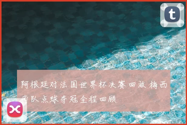 阿根廷对法国世界杯决赛回放 梅西率队点球夺冠全程回顾