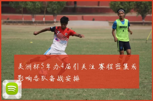 美洲杯5年办4届引关注 赛程密集或影响各队备战安排