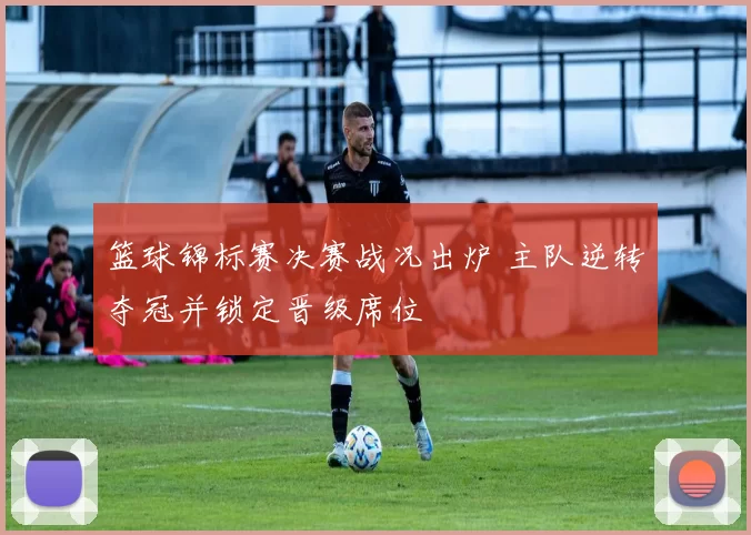 篮球锦标赛决赛战况出炉 主队逆转夺冠并锁定晋级席位