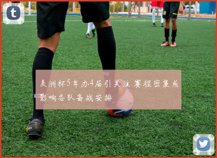 美洲杯5年办4届引关注 赛程密集或影响各队备战安排