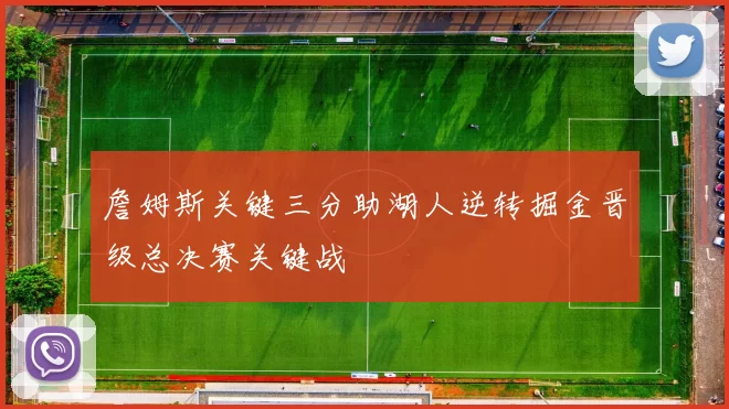 詹姆斯关键三分助湖人逆转掘金晋级总决赛关键战