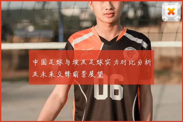 中国足球与埃及足球实力对比分析及未来交锋前景展望