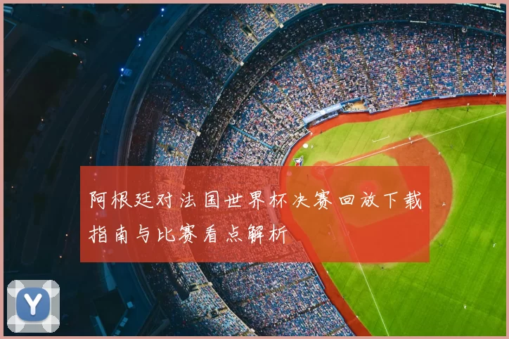 阿根廷对法国世界杯决赛回放下载指南与比赛看点解析