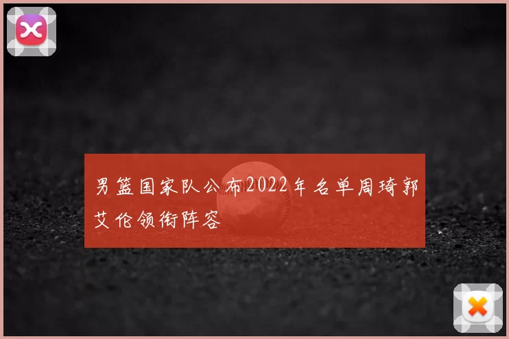 男篮国家队公布2022年名单周琦郭艾伦领衔阵容