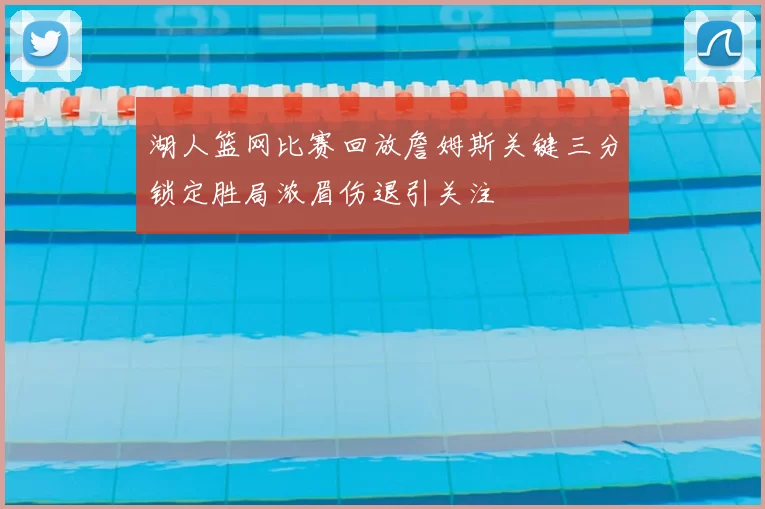 湖人篮网比赛回放詹姆斯关键三分锁定胜局浓眉伤退引关注