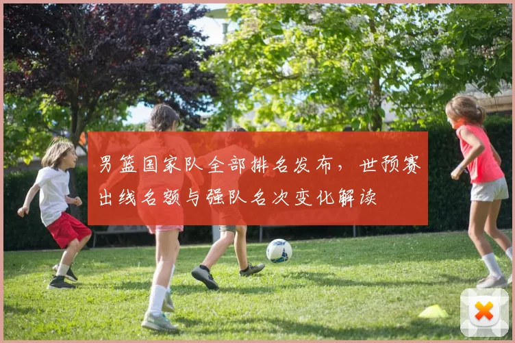 男篮国家队全部排名发布，世预赛出线名额与强队名次变化解读