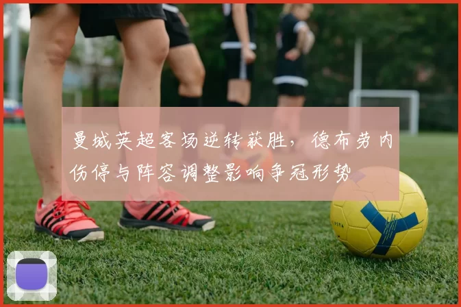 曼城英超客场逆转获胜，德布劳内伤停与阵容调整影响争冠形势