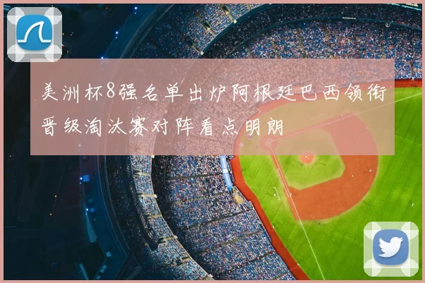 美洲杯8强名单出炉阿根廷巴西领衔晋级淘汰赛对阵看点明朗