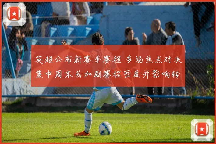 英超公布新赛季赛程 多场焦点对决集中周末或加剧赛程密度并影响转播