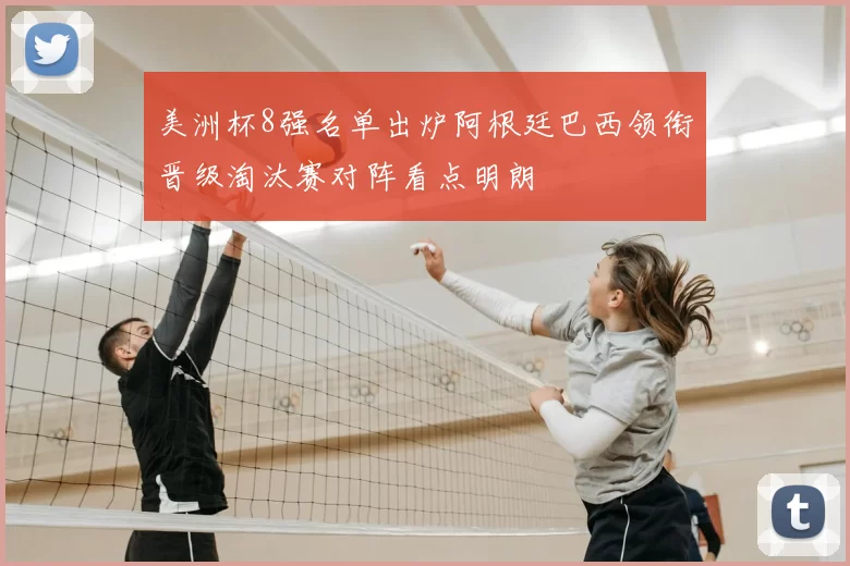 美洲杯8强名单出炉阿根廷巴西领衔晋级淘汰赛对阵看点明朗