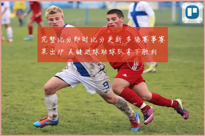 完整比分即时比分更新 多场赛事赛果出炉 关键进球助球队拿下胜利