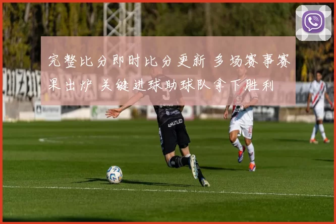 完整比分即时比分更新 多场赛事赛果出炉 关键进球助球队拿下胜利