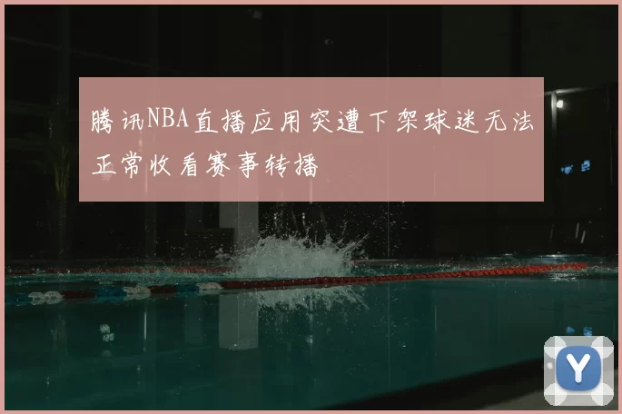 腾讯NBA直播应用突遭下架球迷无法正常收看赛事转播