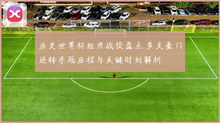 历史世界杯经典战役盘点 多支豪门逆转夺冠历程与关键时刻解析