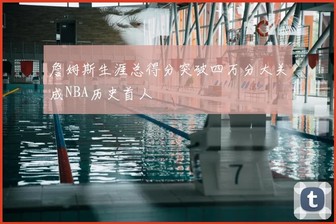 詹姆斯生涯总得分突破四万分大关成NBA历史首人