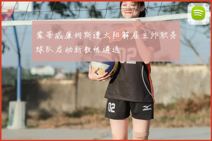 蒙蒂威廉姆斯遭太阳解雇主帅职务球队启动新教练遴选