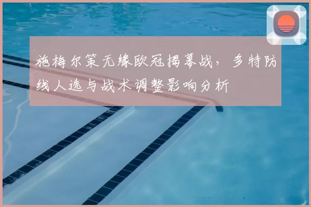 施梅尔策无缘欧冠揭幕战，多特防线人选与战术调整影响分析